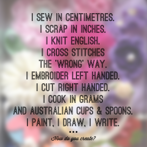 I sew in centimetres. I scrap in inches. I knit English. I cross stitches the 'wrong' way. I embroider left handed. I cut right handed. I cook in grams and Australian cups & spoons. I paint, I draw, I write. #howyoucreate #howdoyoucreate #DIYbundle  http://www.https://digitalscrapbookinghq.com/create